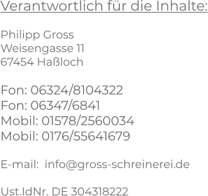 Verantwortlich für die Inhalte:  Philipp Gross Weisengasse 11 67454 Haßloch  Fon: 06324/8104322 Fon: 06347/6841 Mobil: 01578/2560034 Mobil: 0176/55641679  E-mail:  info@gross-schreinerei.de  Ust.IdNr. DE 304318222